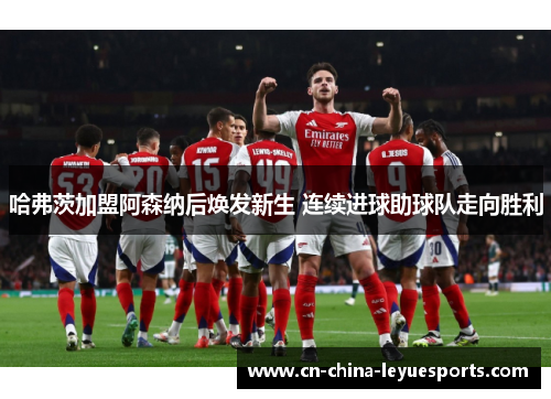 哈弗茨加盟阿森纳后焕发新生 连续进球助球队走向胜利