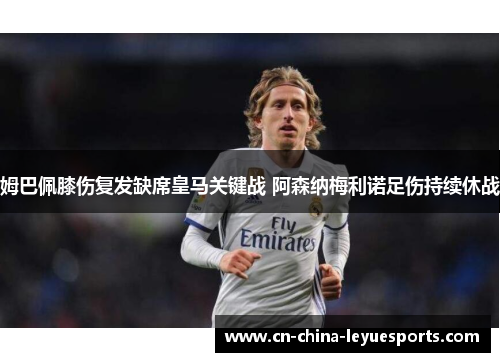 姆巴佩膝伤复发缺席皇马关键战 阿森纳梅利诺足伤持续休战