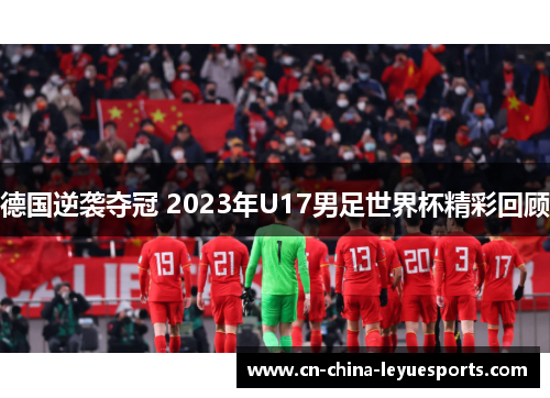 德国逆袭夺冠 2023年U17男足世界杯精彩回顾