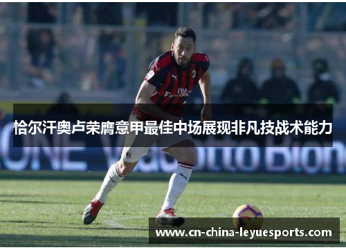 恰尔汗奥卢荣膺意甲最佳中场展现非凡技战术能力