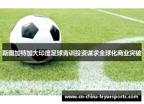 斯图加特加大印度足球青训投资谋求全球化商业突破 斯图加特加大印度足球青训投资谋求全球化商业突破