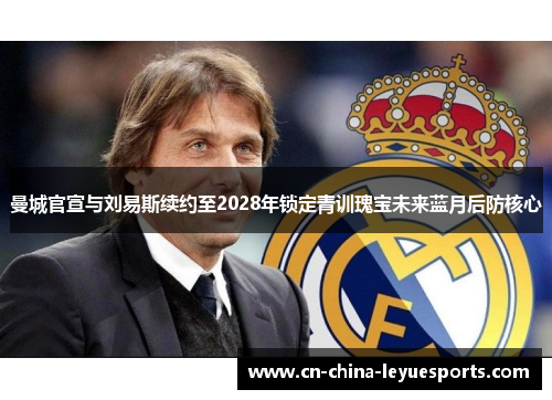 曼城官宣与刘易斯续约至2028年锁定青训瑰宝未来蓝月后防核心 曼城官宣与刘易斯续约至2028年锁定青训瑰宝未来蓝月后防核心