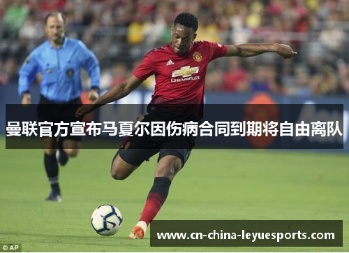 曼联官方宣布马夏尔因伤病合同到期将自由离队 曼联官方宣布马夏尔因伤病合同到期将自由离队