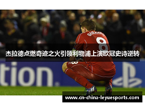 杰拉德点燃奇迹之火引领利物浦上演欧冠史诗逆转 杰拉德点燃奇迹之火引领利物浦上演欧冠史诗逆转