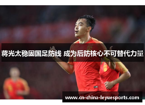 蒋光太稳固国足防线 成为后防核心不可替代力量