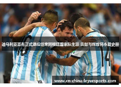 迪马利亚宣布正式退役结束阿根廷国家队生涯 贡献与辉煌将永载史册 迪马利亚宣布正式退役结束阿根廷国家队生涯 贡献与辉煌将永载史册