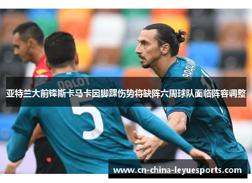 亚特兰大前锋斯卡马卡因脚踝伤势将缺阵六周球队面临阵容调整