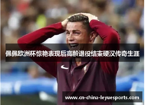 佩佩欧洲杯惊艳表现后高龄退役结束硬汉传奇生涯