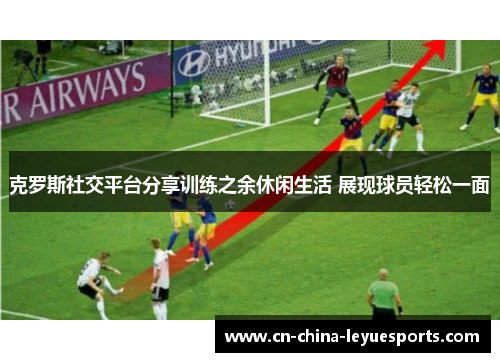 克罗斯社交平台分享训练之余休闲生活 展现球员轻松一面