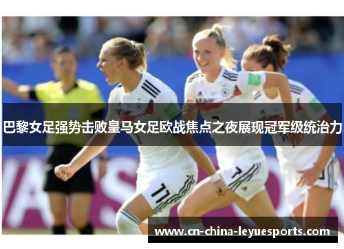 巴黎女足强势击败皇马女足欧战焦点之夜展现冠军级统治力