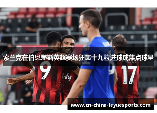 索兰克在伯恩茅斯英超赛场狂轰十九粒进球成焦点球星