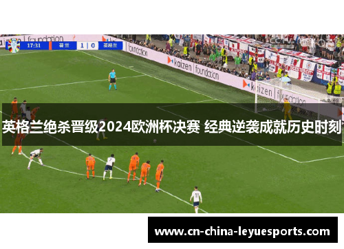 英格兰绝杀晋级2024欧洲杯决赛 经典逆袭成就历史时刻