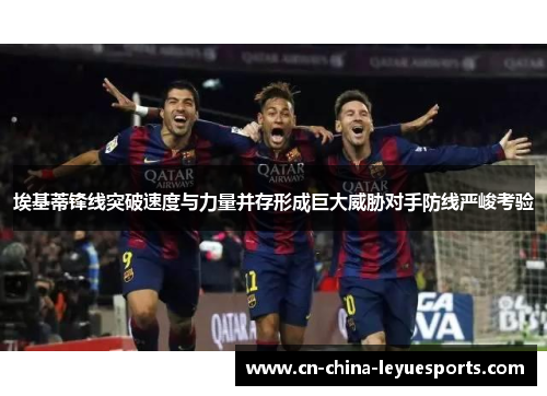 埃基蒂锋线突破速度与力量并存形成巨大威胁对手防线严峻考验 埃基蒂锋线突破速度与力量并存形成巨大威胁对手防线严峻考验